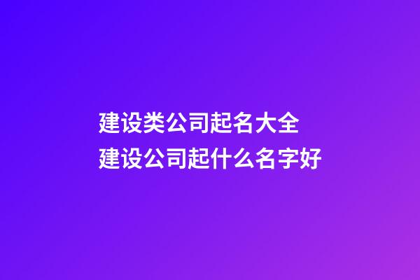 建设类公司起名大全 建设公司起什么名字好